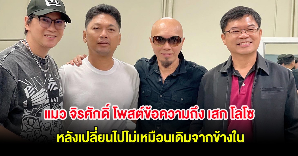 แมว จิรศักดิ์ โพสต์ข้อความถึง เสก โลโซ หลังเปลี่ยนไปไม่เหมือนเดิมจากข้างใน