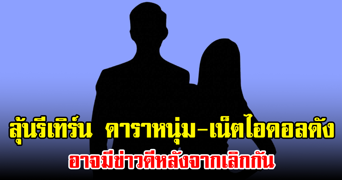 ลุ้นรีเทิร์น ดาราหนุ่ม-เน็ตไอดอลดัง อาจมีข่าวดีหลังจากเลิกกัน