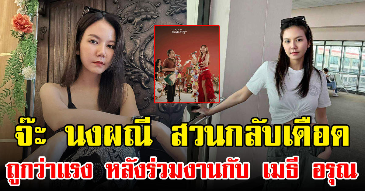 จ๊ะ นงผณี สวนกลับเดือด ถูกว่าแรง หลังร่วมงานกับ เมธี อรุณ