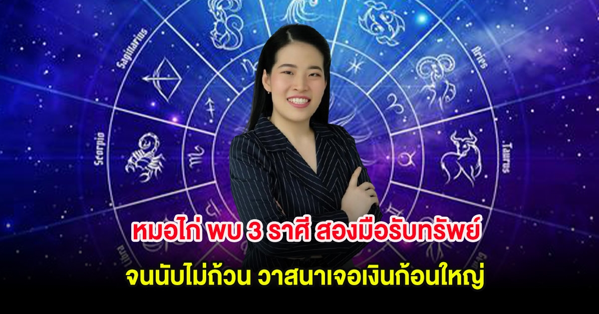 หมอไก่ พบ 3 ราศี สองมือรับทรัพย์จนนับไม่ถ้วน วาสนาเจอเงินก้อนใหญ่