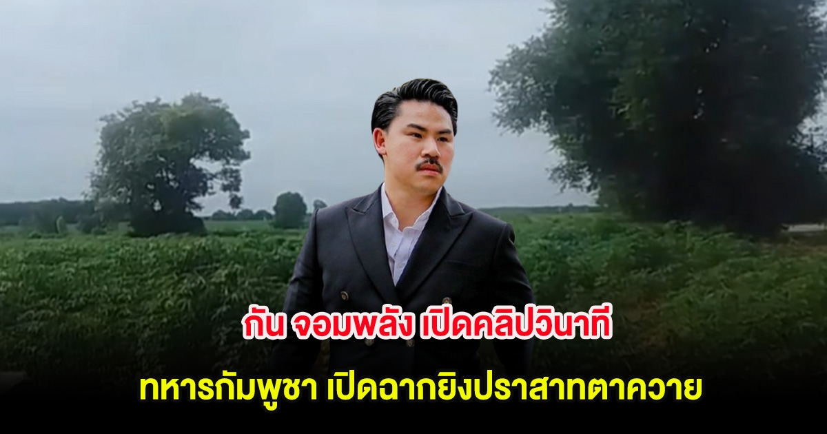 กัน จอมพลัง เปิดคลิปวินาที ทหารกัมพูชา เปิดฉากยิงปราสาทตาควาย