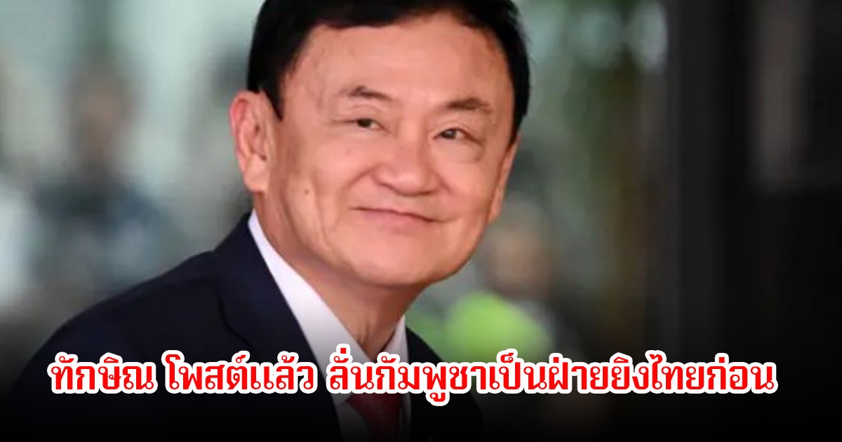 ทักษิณ โพสต์แล้ว ลั่นกัมพูชาเป็นฝ่ายยิงไทยก่อน