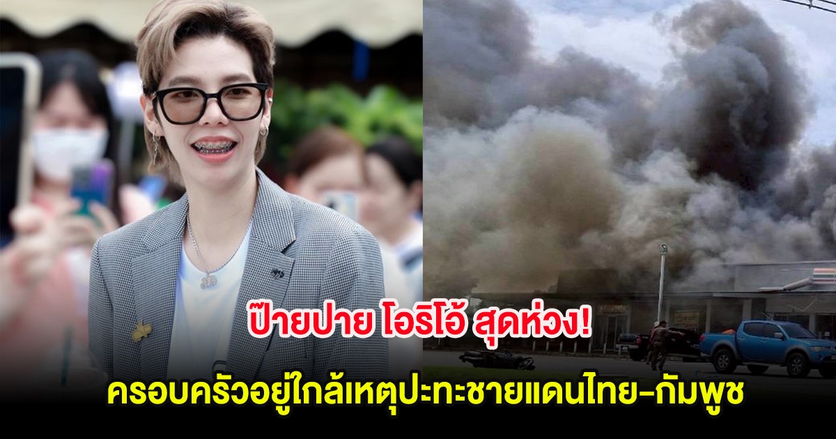 ป๊ายปาย โอริโอ้ สุดห่วง! ครอบครัวอยู่ใกล้เหตุปะทะชายแดนไทย-กัมพูชา