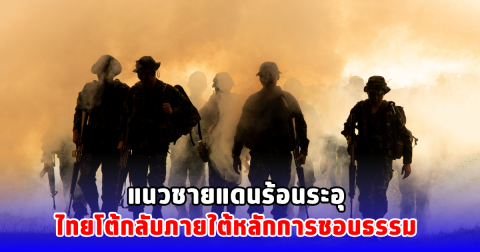 แนวชายแดนร้อนระอุ ไทยโต้กลับภายใต้หลักการชอบธรรม