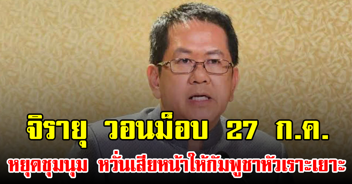 จิรายุ วอนม็อบ 27 ก.ค. หยุดชุมนุม หวั่นเสียหน้าให้กัมพูชาหัวเราะเยาะ