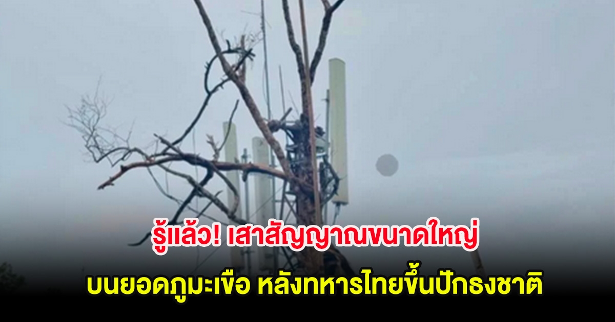รู้เเล้ว! เสาสัญญาณขนาดใหญ่ บนยอดภูมะเขือ มาจากไหน หลังทหารไทยขึ้นปักธงชาติ