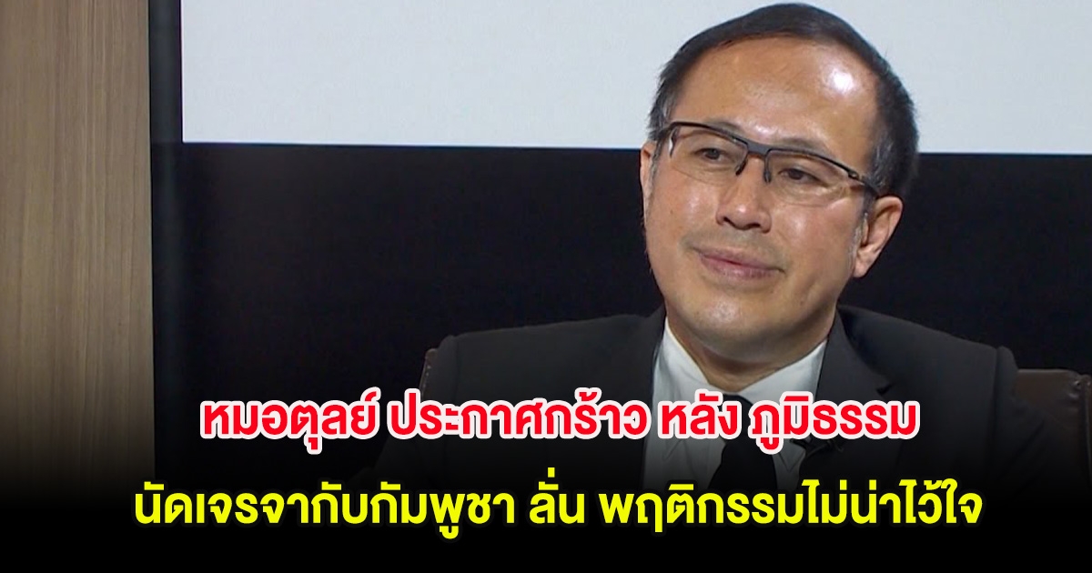 หมอตุลย์ ประกาศกร้าว หลัง ภูมิธรรม นัดเจรจากับกัมพูชา ลั่น พฤติกรรมไม่น่าไว้ใจ