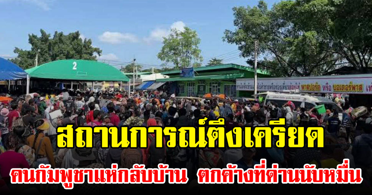 สถานการณ์ตึงเครียด คนกัมพูชาแห่กลับบ้าน ตกค้างที่ด่านนับหมื่น