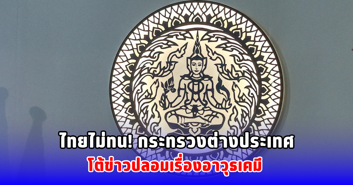 ไทยไม่ทน! กระทรวงต่างประเทศโต้ข่าวปลอมเรื่องอาวุธเคมี
