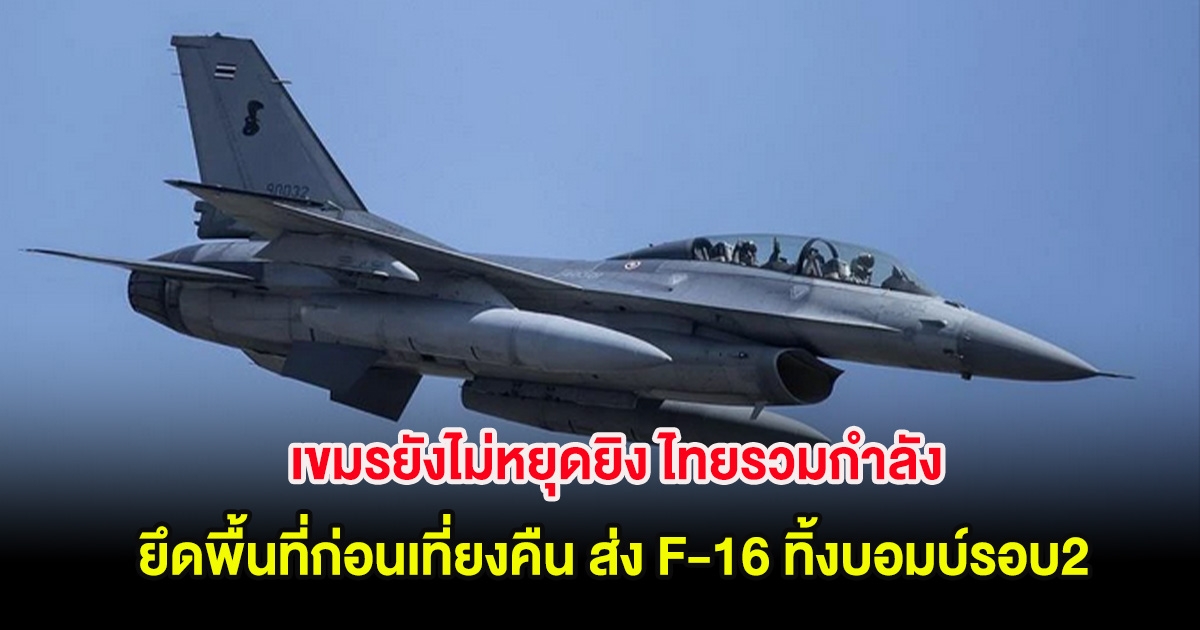 เขมรยังไม่หยุดยิง ไทยรวมกำลังยึดพื้นที่ก่อนเที่ยงคืน ส่ง F-16 ทิ้งบอมบ์รอบ 2