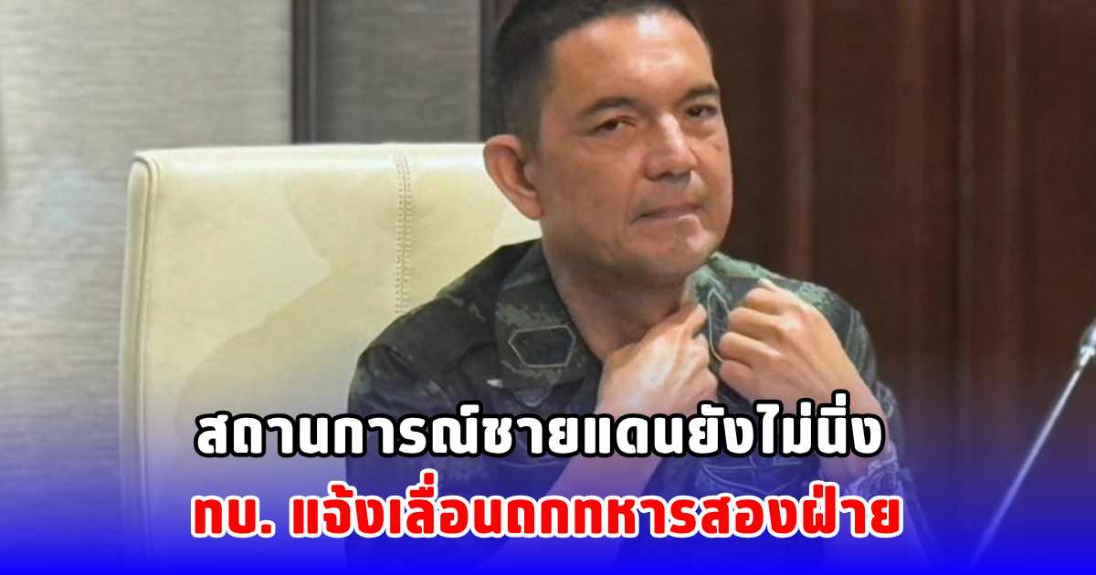 สถานการณ์ชายแดนยังไม่นิ่ง ทบ. แจ้งเลื่อนถกทหารสองฝ่าย