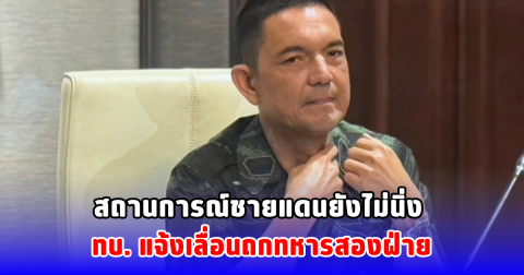 สถานการณ์ชายแดนยังไม่นิ่ง ทบ. แจ้งเลื่อนถกทหารสองฝ่าย