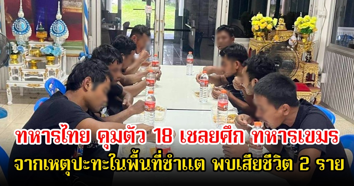 ยอมจำนน! ทหารไทย คุมตัว 18 เชลยศึก ทหารเขมร จากเหตุปะทะในพื้นที่ซำแต พบเสียชีวิต 2 ราย