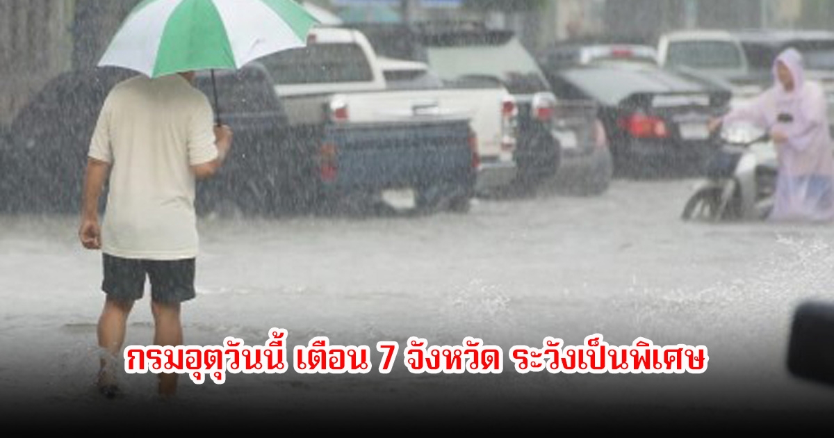 กรมอุตุวันนี้ เตือน 7 จังหวัด ระวังเป็นพิเศษ ฝนตกหนัก-ท่วมฉับพลัน