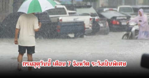 กรมอุตุวันนี้ เตือน 7 จังหวัด ระวังเป็นพิเศษ ฝนตกหนัก-ท่วมฉับพลัน