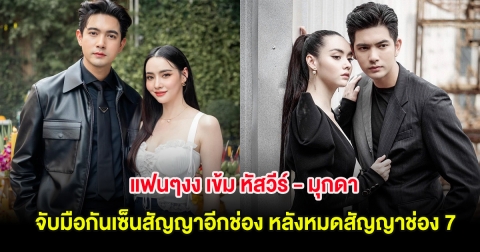 แฟนๆงง เข้ม หัสวีร์ - มุกดา จับมือกันเซ็นสัญญาอีกช่อง หลังหมดสัญญาช่อง 7