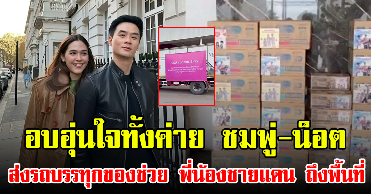 อบอุ่นใจทั้งค่าย ชมพู่-น็อต ส่งรถบรรทุกของช่วย พี่น้องชายแดน ถึงพื้นที่