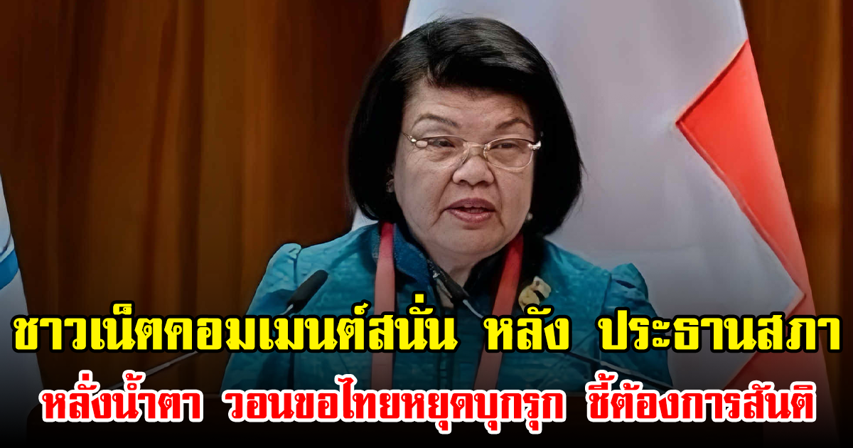ชาวเน็ตคอมเมนต์สนั่น หลัง ประธานสภาฯ หลั่งน้ำตา วอนขอไทยหยุดบุกรุก ชี้ต้องการสันติ