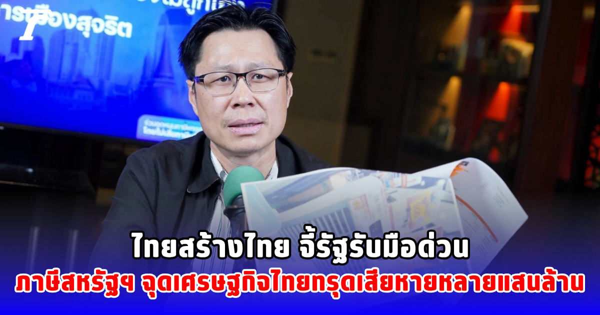 ไทยสร้างไทย จี้รัฐรับมือด่วน ภาษีสหรัฐฯ ฉุดเศรษฐกิจไทยทรุดเสียหายหลายแสนล้าน