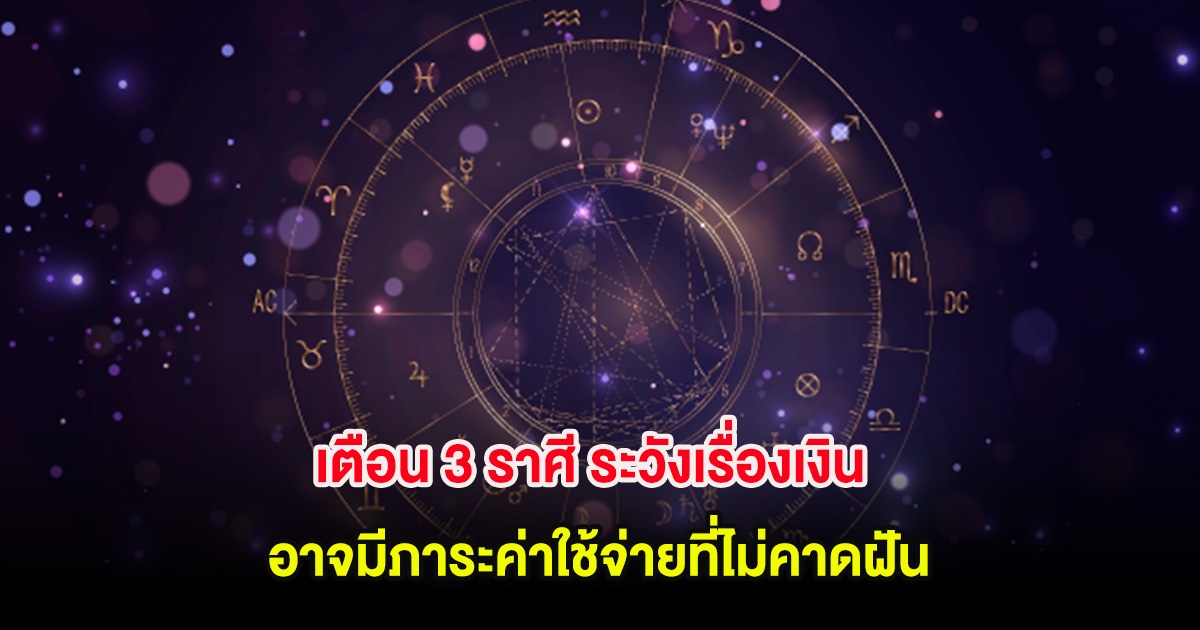 เตือน 3 ราศี ระวังเรื่องเงิน อาจมีภาระค่าใช้จ่ายที่ไม่คาดฝัน