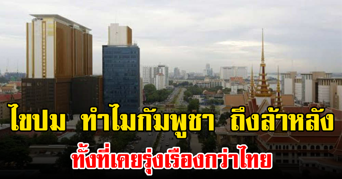 ไขปม ทำไมกัมพูชา ถึงล้าหลัง ทั้งที่เคยรุ่งเรืองกว่าไทย