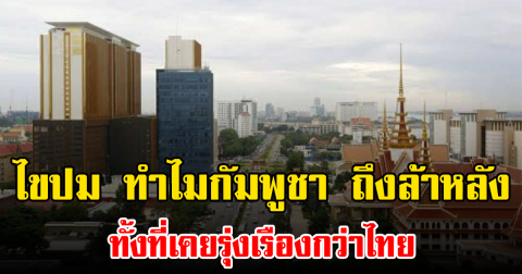 ไขปม ทำไมกัมพูชา ถึงล้าหลัง ทั้งที่เคยรุ่งเรืองกว่าไทย