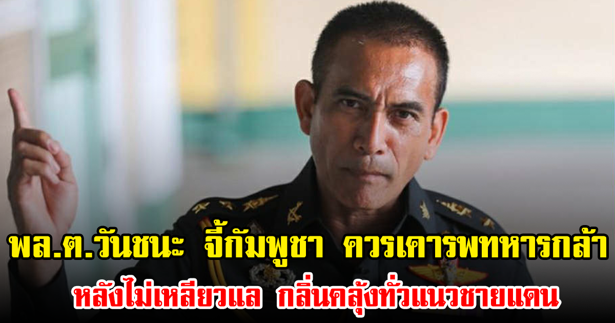 พล.ต.วันชนะ จี้กัมพูชา ควรเคารพทหารกล้า หลังไม่เหลียวแล กลิ่นคลุ้งทั่วแนวชายแดน