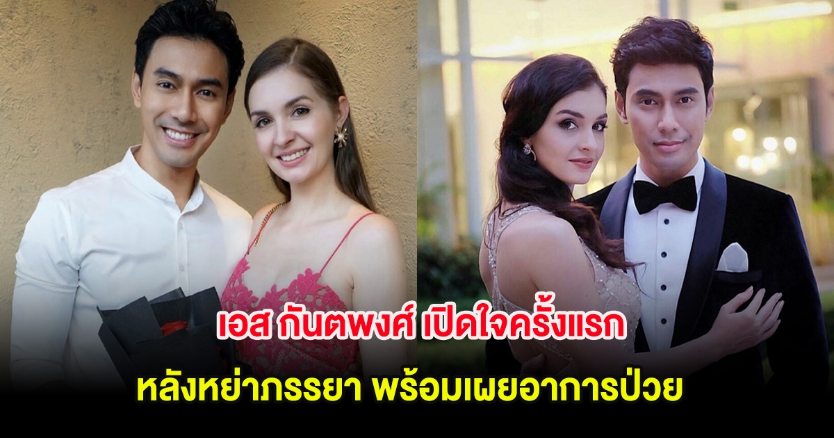 เอส กันตพงศ์ เปิดใจครั้งแรก หลังหย่าภรรยา พร้อมเผยอาการป่วย