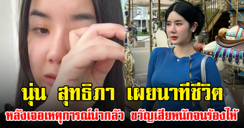 นุ่น สุทธิภา เผยนาทีชีวิต หลังเจอเหตุการณ์น่ากลัว ขวัญเสียหนักจนร้องไห้