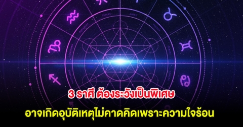 3 ราศี ต้องระวังเป็นพิเศษ อาจเกิดอุบัติเหตุไม่คาดคิดเพราะความใจร้อน
