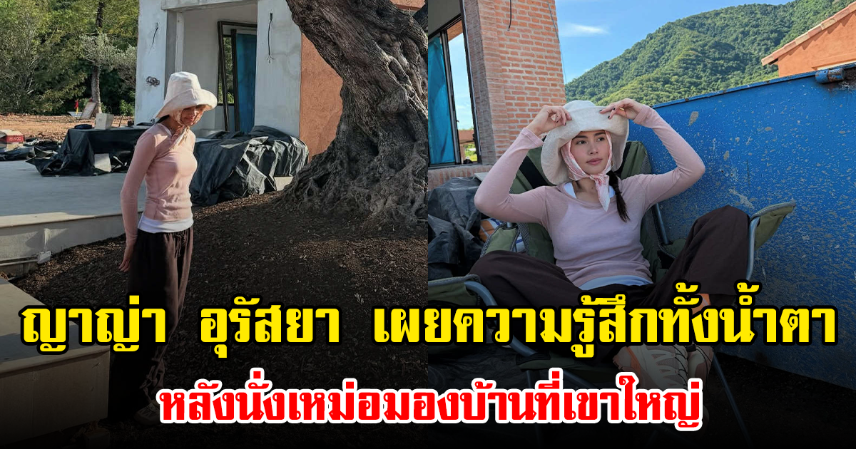 ญาญ่า อุรัสยา เผยความรู้สึกทั้งน้ำตา หลังนั่งเหม่อมองบ้านที่เขาใหญ่