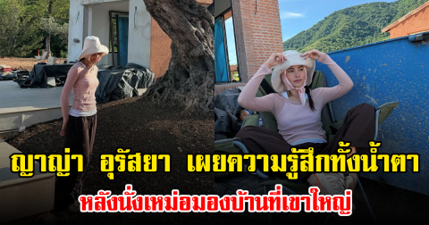 ญาญ่า อุรัสยา เผยความรู้สึกทั้งน้ำตา หลังนั่งเหม่อมองบ้านที่เขาใหญ่