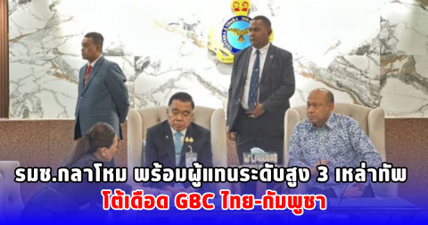 รมช.กลาโหม พร้อมผู้แทนระดับสูง 3 เหล่าทัพ โต้เดือด GBC ไทย-กัมพูชา