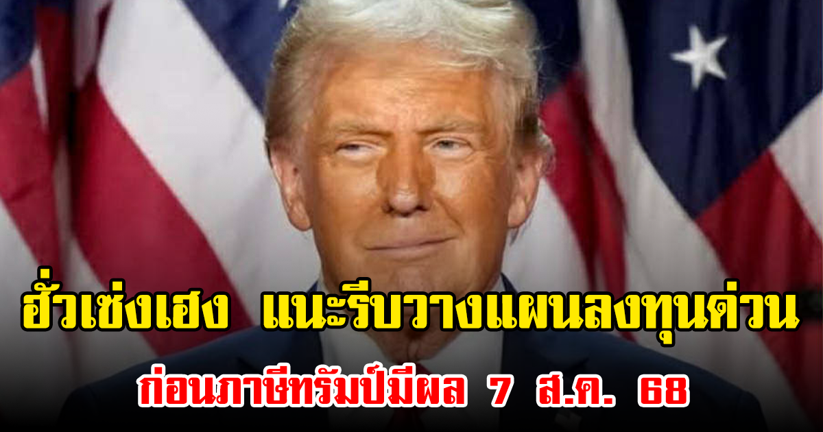 ฮั่วเซ่งเฮง แนะรีบวางแผนลงทุนด่วน ก่อนภาษีทรัมป์มีผล 7 ส.ค. 68