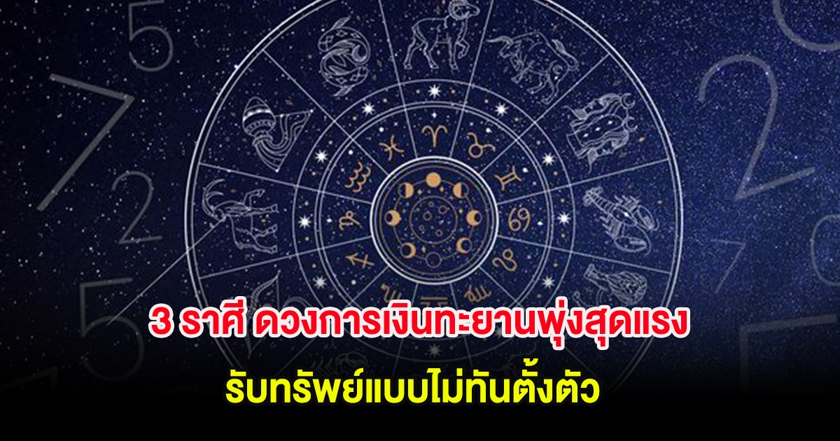 3 ราศี ดวงการเงินทะยานพุ่งสุดแรง รับทรัพย์แบบไม่ทันตั้งตัว