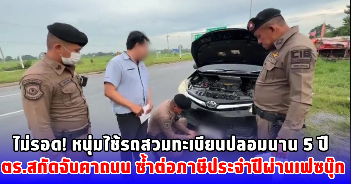 ไม่รอด! หนุ่มใช้รถสวมทะเบียนปลอมนาน 5 ปี  ตร.สกัดจับคาถนน ซ้ำต่อภาษีประจำปีผ่านเฟซบุ๊ก 