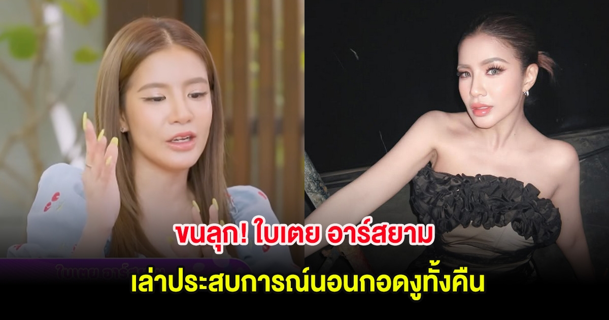 ขนลุก! ใบเตย อาร์สยาม เล่าประสบการณ์นอนกอดงูทั้งคืน