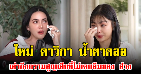 ใหม่ ดาวิกา น้ำตาคลอ เล่าถึงความสูญเสียที่ไม่เคยลืมของ ฮ๋วง