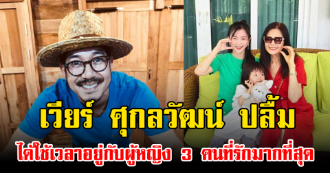 เวียร์ ศุกลวัฒน์ ปลื้ม ได้ใช้เวลาอยู่กับผู้หญิง 3 คนที่รักมากที่สุด