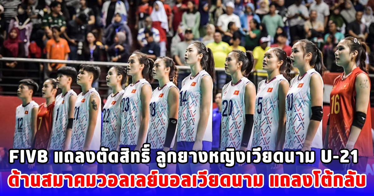 FIVB แถลงตัดสิทธิ์ ลูกยางหญิงเวียดนาม U-21 ด้านสมาคมวอลเลย์บอลเวียดนาม แถลงโต้กลับ