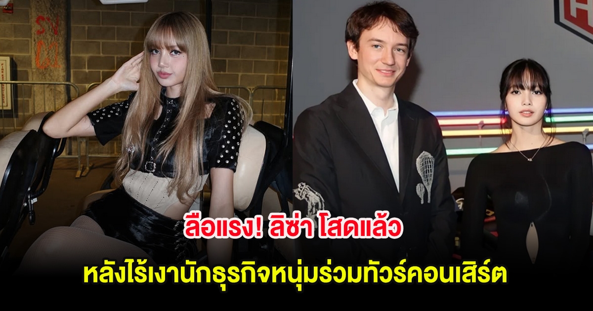 ลือแรง! ลิซ่า โสดแล้ว หลังไร้เงานักธุรกิจหนุ่มร่วมทัวร์คอนเสิร์ต