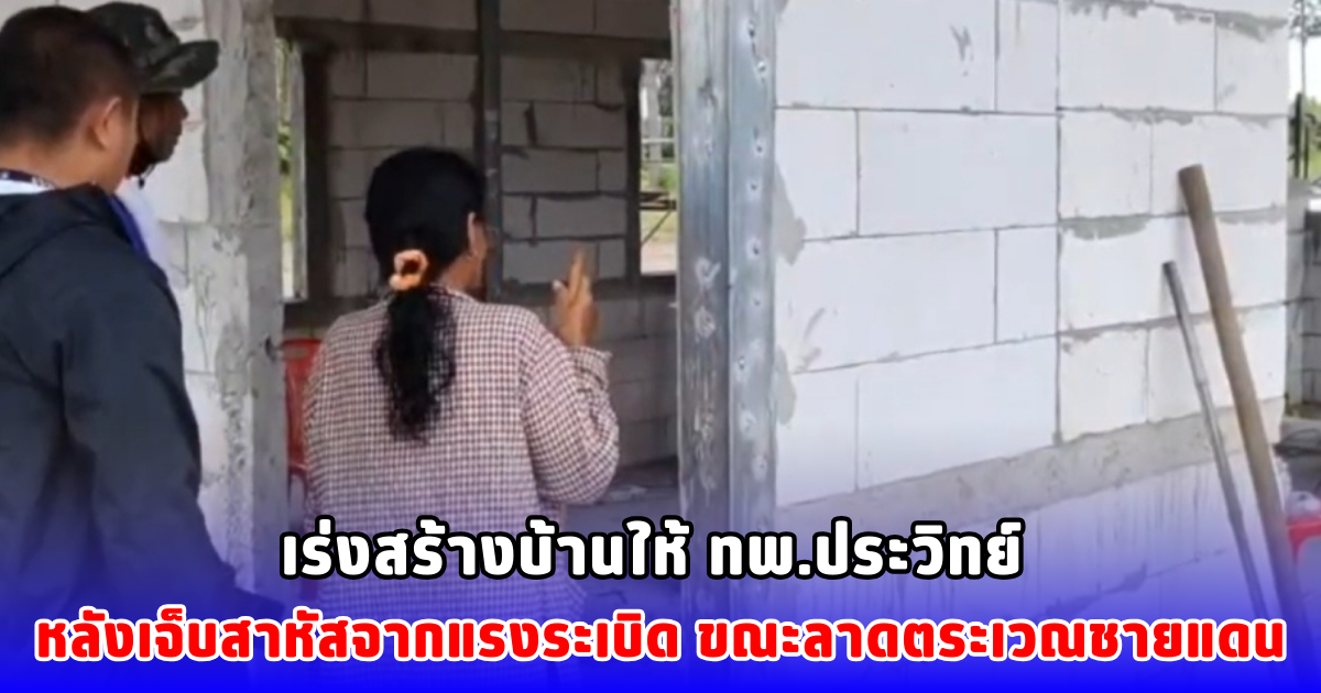 เร่งสร้างบ้านให้ ทพ.ประวิทย์ หลังเจ็บสาหัสจากแรงระเบิด ขณะลาดตระเวณชายแดน