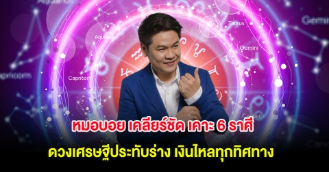 หมอบอย เคลียร์ชัด เคาะ 6 ราศี ดวงเศรษฐีประทับร่าง เงินไหลทุกทิศทาง