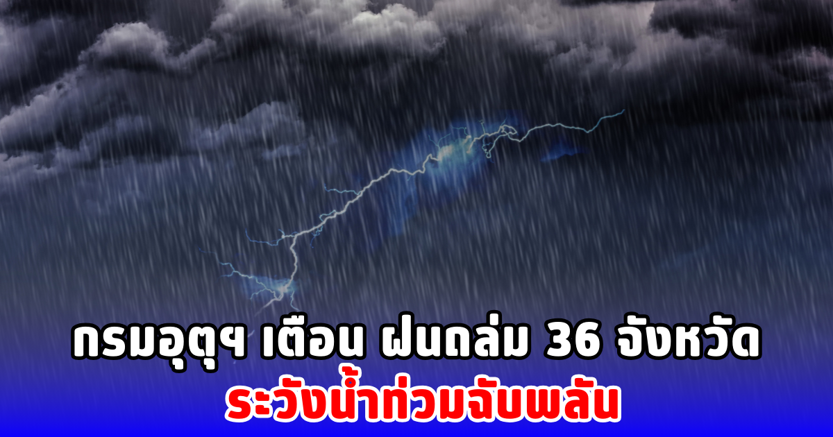 กรมอุตุฯ เตือน ฝนถล่ม 36 จังหวัด ระวังน้ำท่วมฉับพลัน