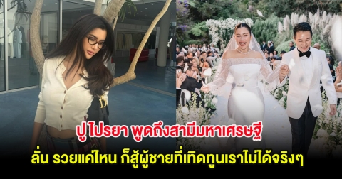 ปู ไปรยา พูดถึงสามีมหาเศรษฐี ลั่น รวยแค่ไหน ก็สู้ผู้ชายที่เทิดทูนเราไม่ได้จริงๆ