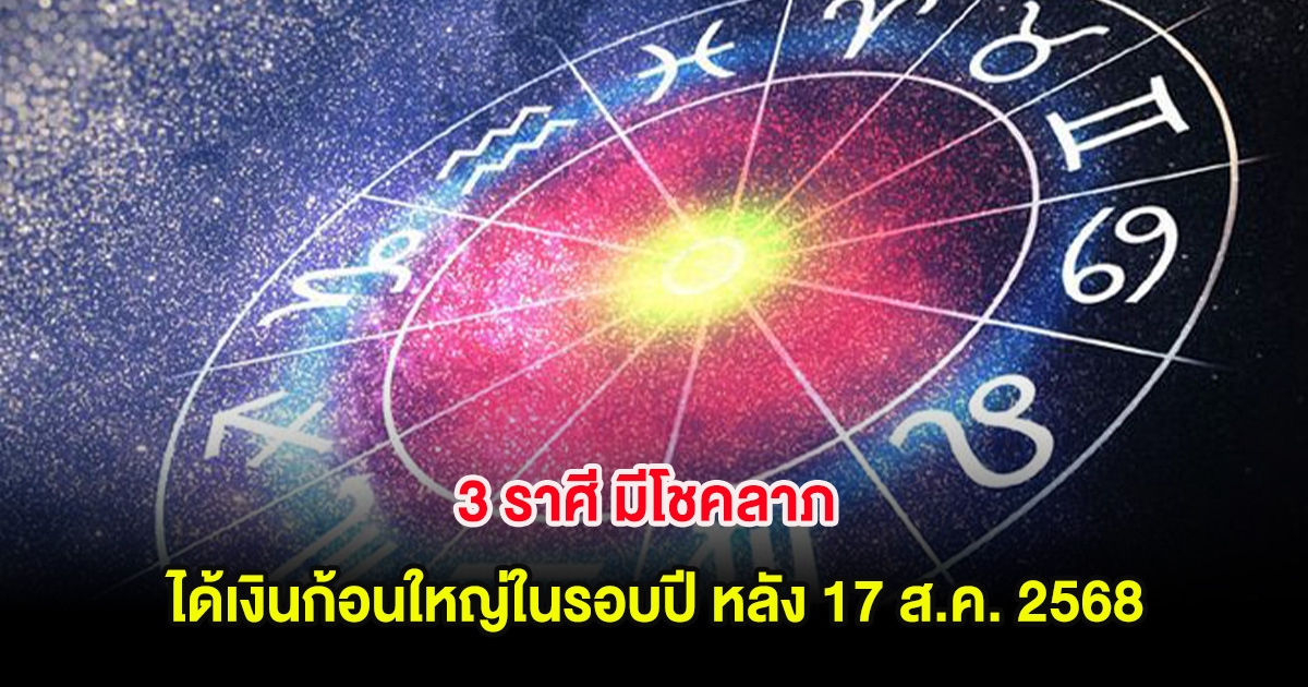 3 ราศี มีโชคลาภ ดวงได้เงินก้อนใหญ่ในรอบปี หลัง 17 ส.ค. 2568