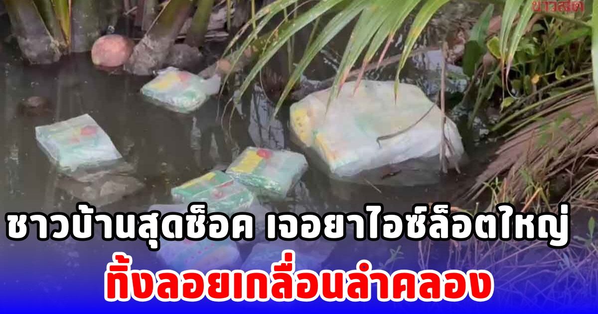 ชาวบ้านสุดช็อค  เจอยาไอซ์ล็อตใหญ่  ทิ้งลอยเกลื่อนลำคลอง