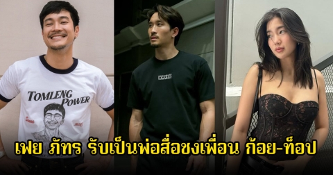 เฟย ภัทร รับเป็นพ่อสื่อชงเพื่อน ก้อย-ท็อป หลังแฟนๆจิ้นสนั่นโซเชียล