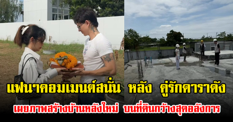 แฟนๆคอมเมนต์สนั่น หลัง คู่รักดาราดัง เผยภาพสร้างบ้านหลังใหม่ บนที่ดินกว้างสุดอลังการ