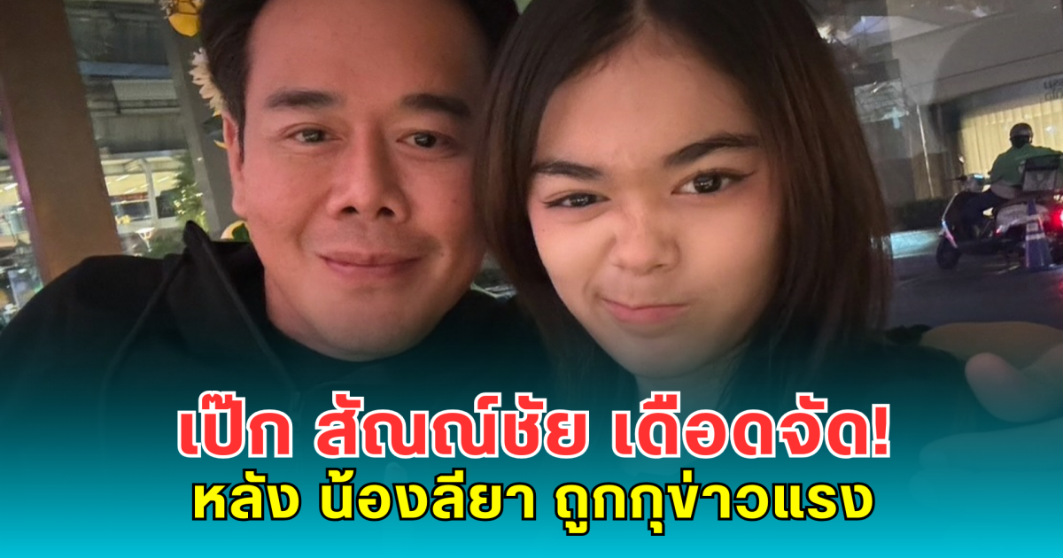 เป๊ก สัณณ์ชัย เดือดจัด! หลัง น้องลียา ถูกกุข่าวแรง